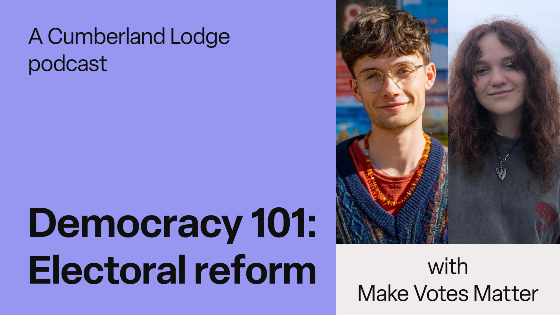 Images of Reuben and Ella from Make Votes Matter alongside the text: A Cumberland Lodge podcast, Democracy 101: Electoral Reform, with Make Votes Matter