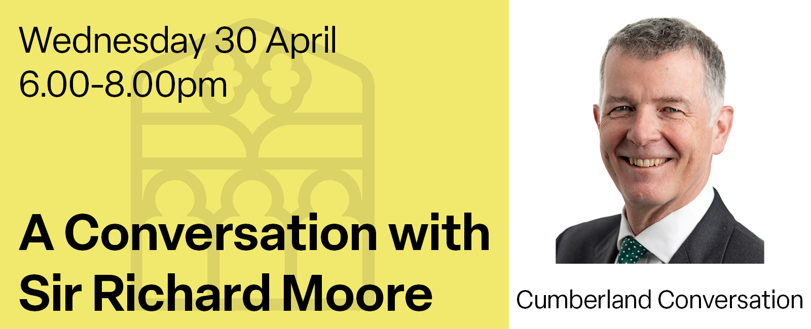 A portrait photograph of Sir Richard Moore alongside the text: Wednesday 30 April, 6.00-8.00pm, A Conversation with Sir Richard Moore, Cumberland Conversation